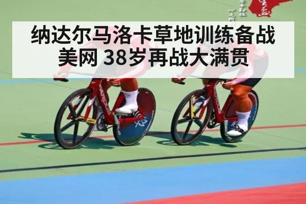 纳达尔马洛卡草地训练备战美网 38岁再战大满贯