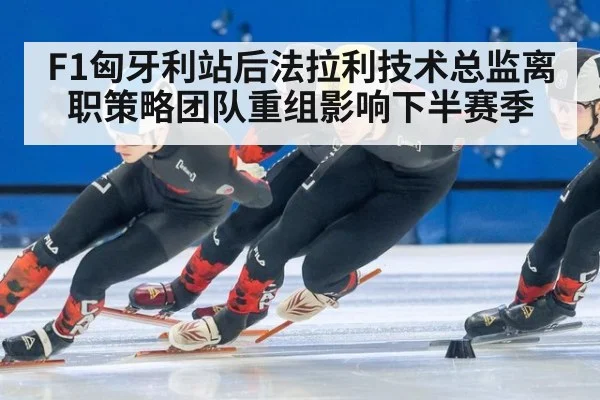 F1匈牙利站后法拉利技术总监离职策略团队重组影响下半赛季