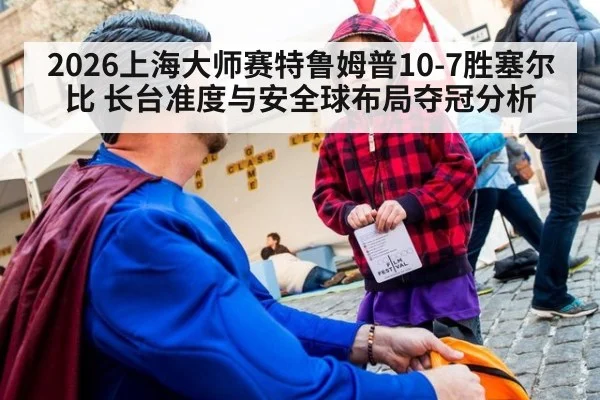 2026上海大师赛特鲁姆普10-7胜塞尔比 长台准度与安全球布局夺冠分析