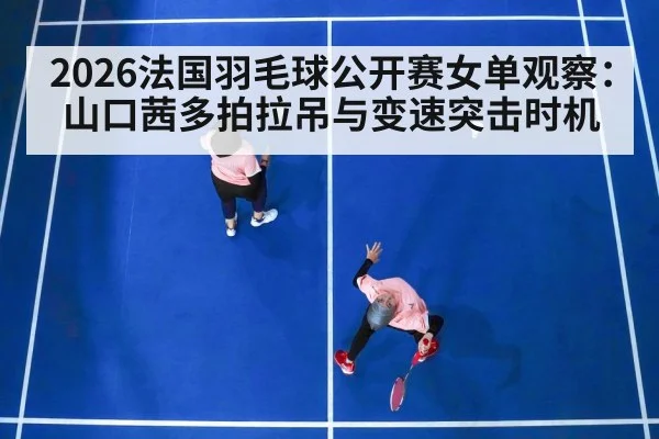 2026法国羽毛球公开赛女单观察：山口茜多拍拉吊与变速突击时机