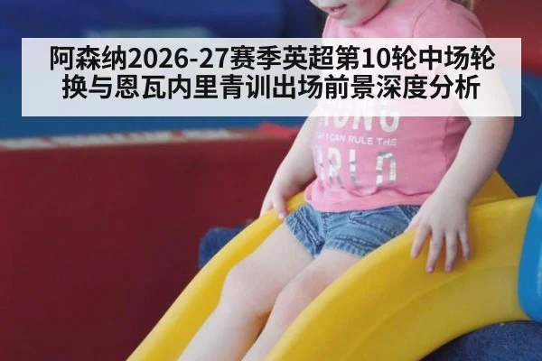 阿森纳2026-27赛季英超第10轮中场轮换与恩瓦内里青训出场前景深度分析