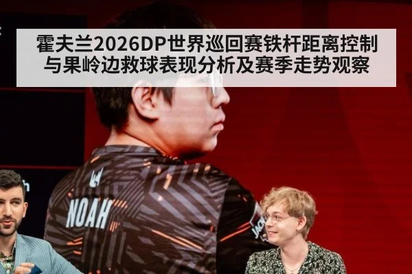 霍夫兰2026DP世界巡回赛铁杆距离控制与果岭边救球表现分析及赛季走势观察