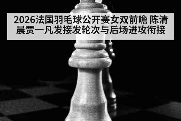 2026法国羽毛球公开赛女双前瞻 陈清晨贾一凡发接发轮次与后场进攻衔接